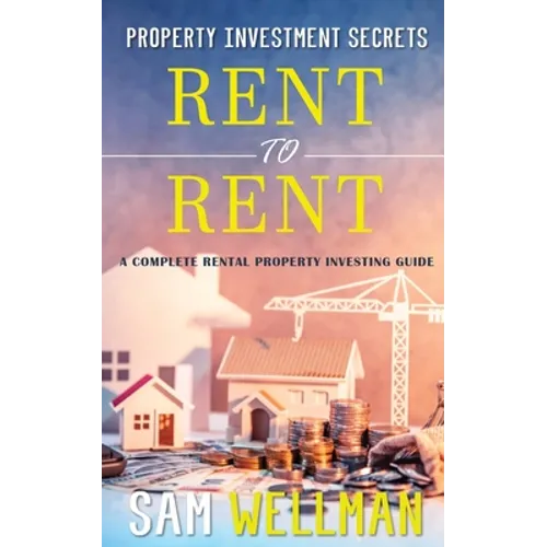 Property Investment Secrets - Rent to Rent: A Complete Rental Property Investing Guide: Using HMO's and Sub-Letting to Build a Passive Income and Achi - Paperback