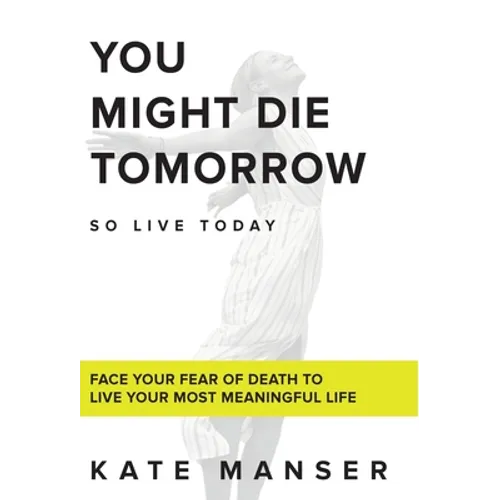 You Might Die Tomorrow: Face Your Fear of Death to Live Your Most Meaningful Life - Hardcover
