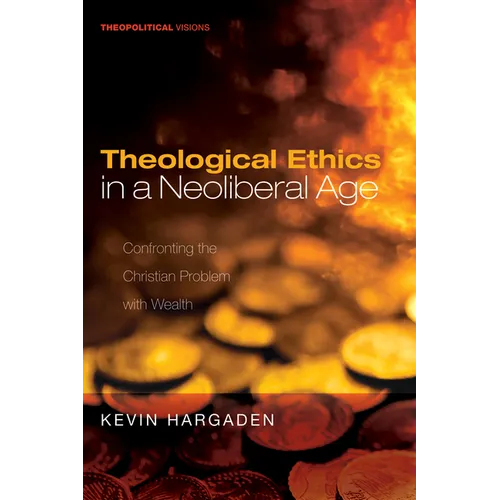 Theological Ethics in a Neoliberal Age: Confronting the Christian Problem with Wealth - Hardcover