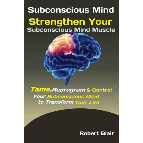 Subconscious Mind: Strengthen Your Subconscious Mind Muscle Tame, Reprogram & Control Your Subconscious Mind to Transform Your Life - Paperback