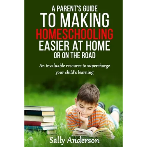A Parents Guide to Making Home Schooling Easier at Home or on the Road: An Invaluable Rescource to Supercharge your Child's Learning - Paperback