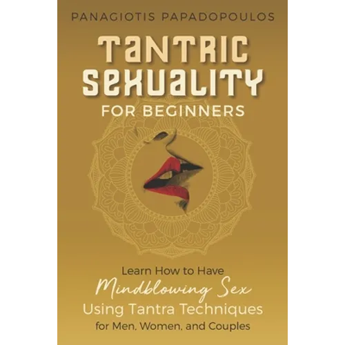 Tantric Sexuality for Beginners Learn How to Have Minblowing Sex Using Tantra Techniques for Men, Woman and Couples - Paperback