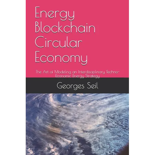 Energy Blockchain Circular Economy: The Art of Modeling an Interdisciplinary Techno-Economic Energy Strategy - Paperback