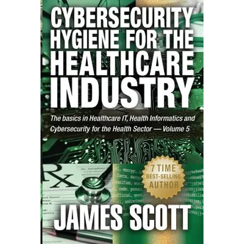 Cybersecurity Hygiene for the Healthcare Industry: The basics in Healthcare IT, Health Informatics and Cybersecurity for the Health Sector - Volume 5 - Paperback
