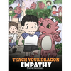 Teach Your Dragon Empathy: Help Your Dragon Understand Empathy. A Cute Children Story To Teach Kids Empathy, Compassion and Kindness. - Hardcover