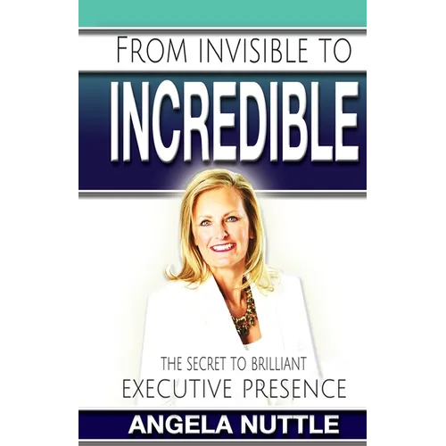 From Invisible to Incredible: The Secret to Brilliant Executive Presence - Paperback