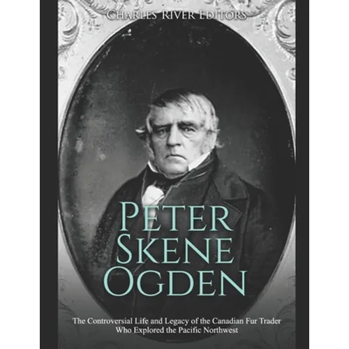 Peter Skene Ogden: The Controversial Life and Legacy of the Canadian Fur Trader Who Explored the Pacific Northwest - Paperback