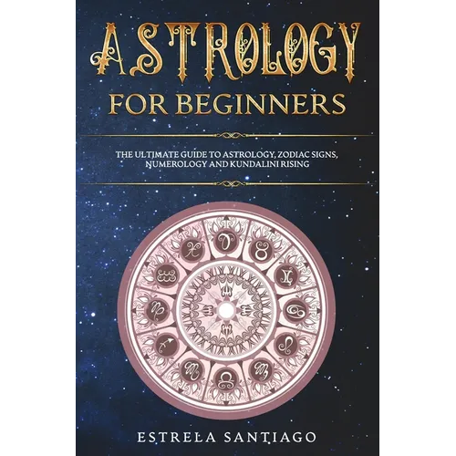 Astrology for Beginners: The Ultimate Guide to Astrology, Zodiac Signs, Numerology and Kundalini Rising - Paperback