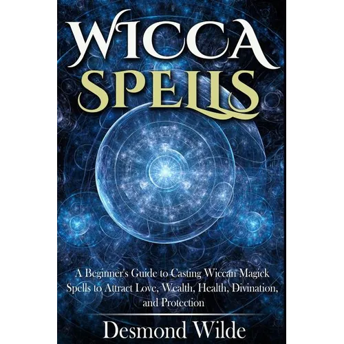Wicca Spells: A Beginner's Guide to Harness the Power of Wiccan Magick Spells to Attract Love, Wealth, Health, Divination and Protection - Paperback