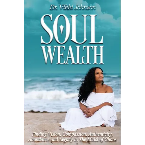 Soul Wealth: Finding Vision, Compassion, Authenticity, Abundance and Legacy in the Midst of Chaos - Paperback