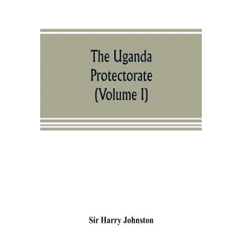 The Uganda protectorate (Volume I): an attempt to give some description of the physical geography, botany, zoology, anthropology, languages and histor - Paperback