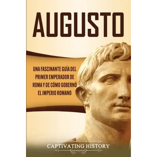 Augusto: Una Fascinante Guía del Primer Emperador de Roma y de Cómo Gobernó el Imperio Romano - Paperback