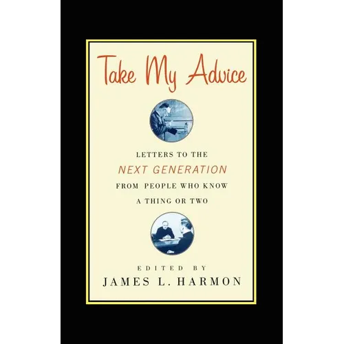 Take My Advice: Letters to the Next Generation from People Who Know a Thing or Two - Paperback