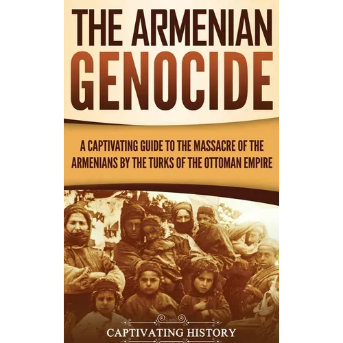 The Armenian Genocide: A Captivating Guide to the Massacre of the Armenians by the Turks of the Ottoman Empire - Hardcover