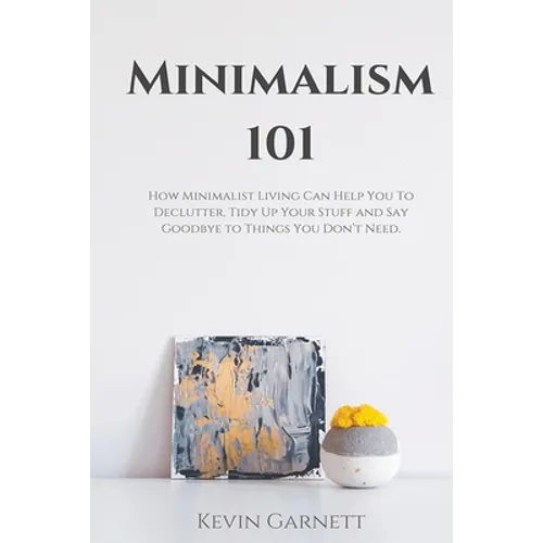 Minimalism 101: How Minimalist Living Can Help You To Declutter, Tidy Up Your Stuff and Say Goodbye to Things You Don't Need - Paperback