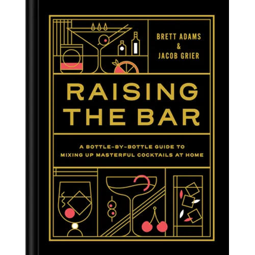 Raising the Bar: A Bottle-By-Bottle Guide to Mixing Masterful Cocktails at Home - Hardcover