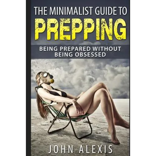 The Minimalist Guide To Prepping: Being Prepared Without Being Obsessed: Prepper & Survival Training Just In Case The SHTF Off The Grid, Practical Pre - Paperback