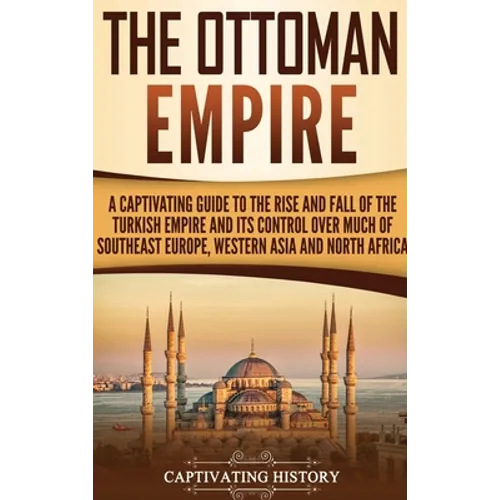 The Ottoman Empire: A Captivating Guide to the Rise and Fall of the Turkish Empire and Its Control Over Much of Southeast Europe, Western Asia, and No - Hardcover