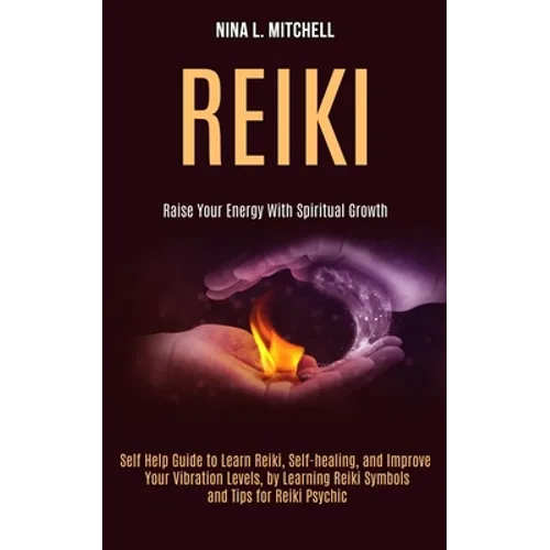 Reiki: Self Help Guide to Learn Reiki, Self-healing, and Improve Your Vibration Levels, by Learning Reiki Symbols and Tips for Reiki Psychic (Raise Yo - Paperback