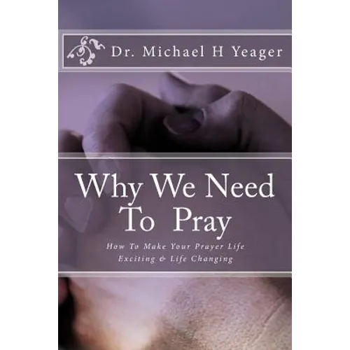 Why We Need To Pray: How To Make Your Prayer Life Exciting & Life Changing - Paperback
