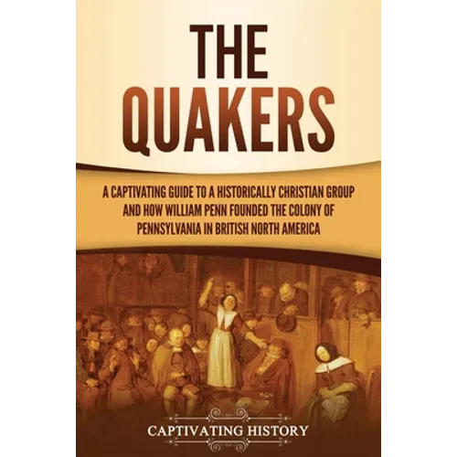 The Quakers: A Captivating Guide to a Historically Christian Group and How William Penn Founded the Colony of Pennsylvania in British North America - Paperback