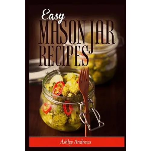 Easy Mason Jar Recipes: A Guide to Quick Meals in Jars for Busy People Like You - Paperback
