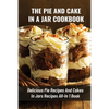 The Pie And Cake In A Jar Cookbook: Delicious Pie Recipes And Cakes In Jars Recipes All-In 1 Book: How To Make Easy Dessert Recipes In Mason Jars - Paperback