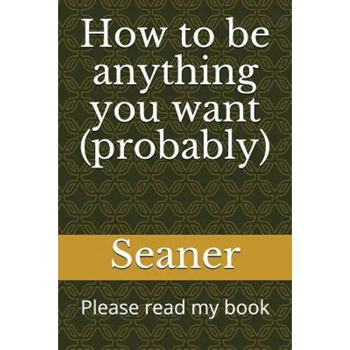 How to Be Anything You Want (Probably): Please Read My Book - Paperback
