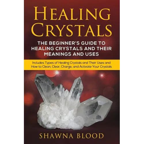 Healing Crystals: The Beginner's Guide to Healing Crystals and Their Meanings and Uses: Includes Types of Healing Crystals and Their Uses and How to C - Paperback
