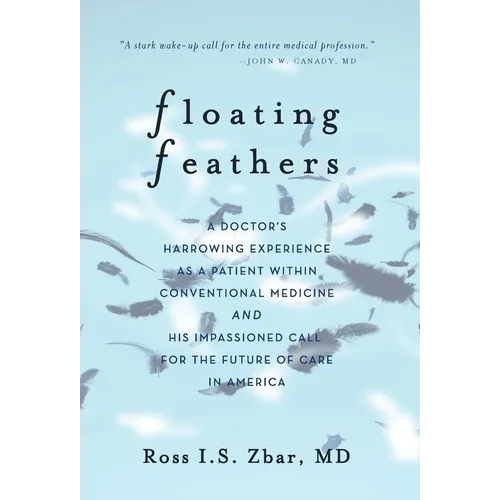Floating Feathers: A Doctor's Harrowing Experience as a Patient Within Conventional Medicine --- and an Impassioned Call for the Future of Care in Ame - Hardcover
