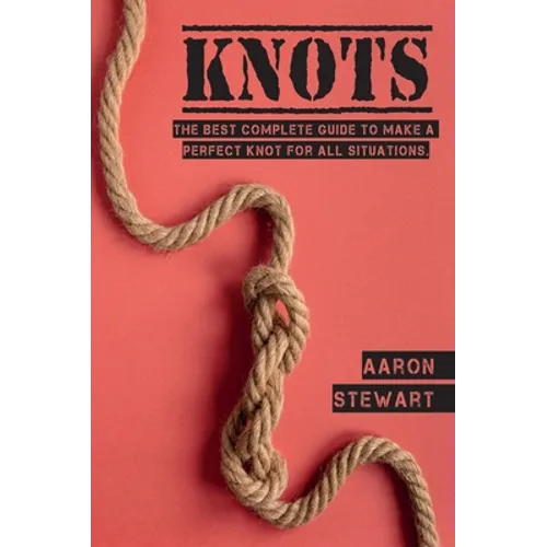 Knots: The Best Complete Guide to Make A Perfect Knot For All Situations - Hardcover