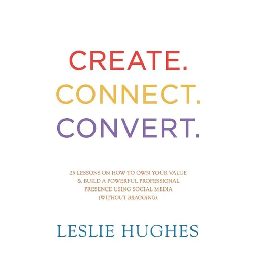Create. Connect. Convert.: 25 lessons on how to own your value and build a powerful professional presence using social media tools such as Linked - Paperback