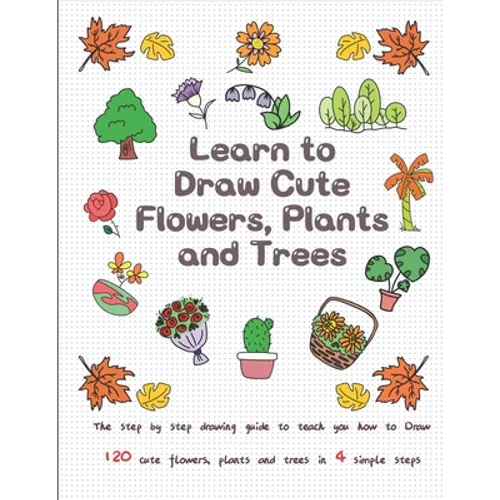 Learn to Draw Cute Flowers, Plants and Trees: The Step by Step Drawing Guide to Teach You How to Draw 120 Cute Flowers, Plants and Trees In 4 Simple S - Paperback