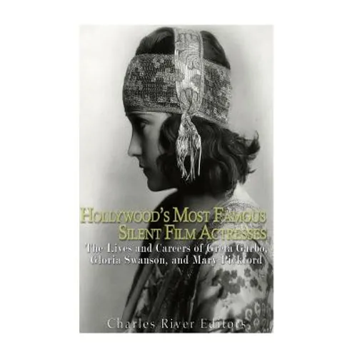 Hollywood's Most Famous Silent Film Actresses: The Lives and Careers of Greta Garbo, Gloria Swanson, and Mary Pickford - Paperback