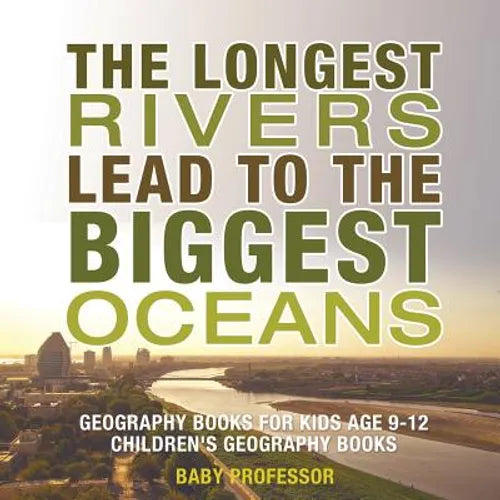 The Longest Rivers Lead to the Biggest Oceans - Geography Books for Kids Age 9-12 Children's Geography Books - Paperback