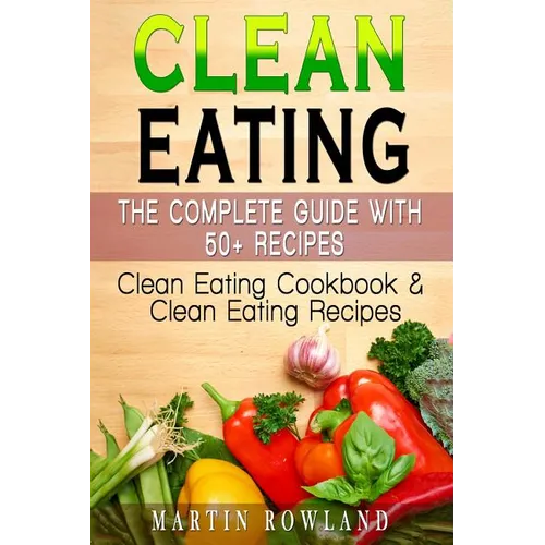 Clean Eating: The Complete Guide With 50+ Recipes: Clean Eating Cookbook and Clean Eating Recipes - Paperback