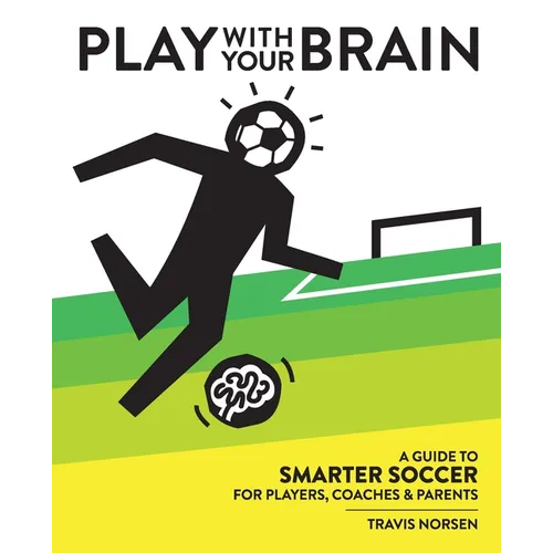 Play With Your Brain: A Guide to Smarter Soccer for Players, Coaches, and Parents - Paperback