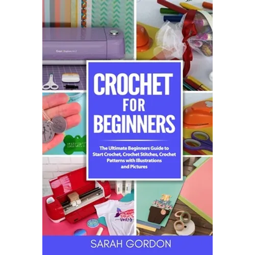 Crochet for Beginners: The Ultimate Beginners Guide to Start Crochet, Crochet Stitches, Crochet Patterns with Illustrations and Pictures (All - Paperback