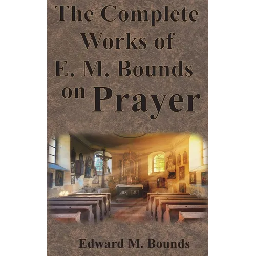 The Complete Works of E.M. Bounds on Prayer: Including: POWER, PURPOSE, PRAYING MEN, POSSIBILITIES, REALITY, ESSENTIALS, NECESSITY, WEAPON - Hardcover
