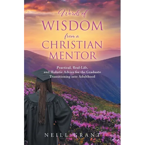Words of Wisdom From a Christian Mentor: Practical, Real-Life, and Holistic Advice for the Graduate Transitioning into Adulthood - Paperback