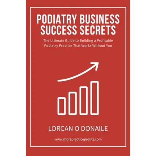 Podiatry Business Success Secrets: The Ultimate Guide to Building A Profitable Podiatry Practice That Works Without You - Paperback