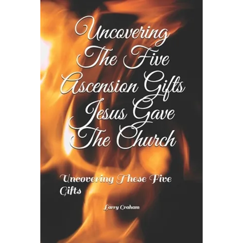 Uncovering The Five Ascension Gifts Jesus Gave The Church: Uncovering These Five Gifts - Paperback