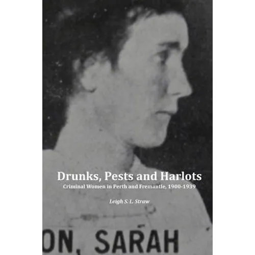 Drunks, Pests and Harlots: Criminal Women in Perth and Fremantle, 1900-1939 - Paperback