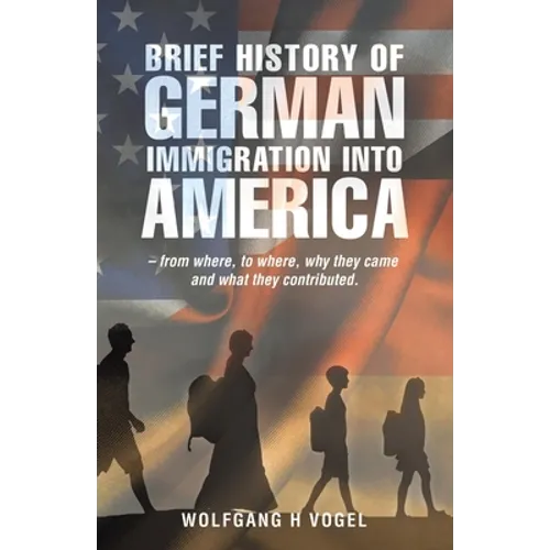 Brief History of German Immigration into America - from Where, to Where, Why They Came and What They Contributed. - Paperback