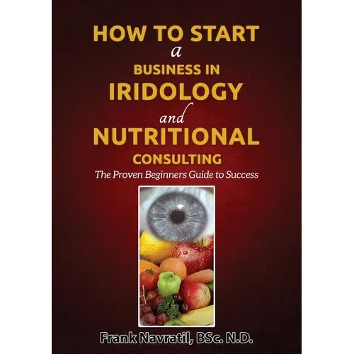 How to Start a Business in Iridology and Nutritional Consulting: The Proven Beginners Guide to Success - Paperback