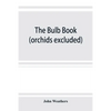 The bulb book; or, Bulbous and tuberous plants for the open air, stove, and greenhouse, containing particulars as to descriptions, culture, propagatio - Paperback