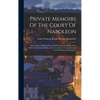 Private Memoirs Of The Court Of Napoleon: And Of Some Publick Events Of The Imperial Reign, From 1805 To The First Of May 1814, To Serve As A Contribu - Hardcover