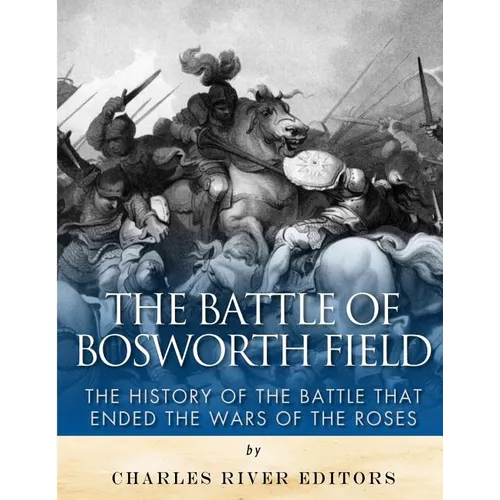 The Battle of Bosworth Field: The History of the Battle that Ended the Wars of the Roses - Paperback