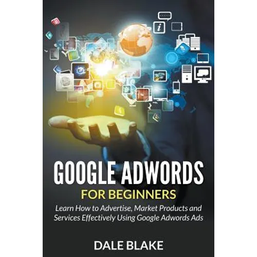 Google Adwords For Beginners: Learn How to Advertise, Market Products and Services Effectively Using Google Adwords Ads - Paperback