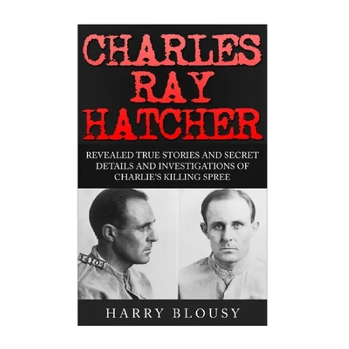 Charles Ray Hatcher: Revealed - True Stories, Private Details and Secret Investigations of Charlie's Killing Sprees - Paperback